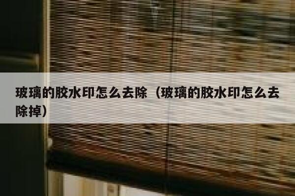 玻璃的胶水印怎么去除（玻璃的胶水印怎么去除掉）