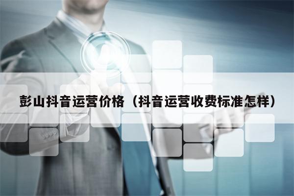 彭山抖音运营价格（抖音运营收费标准怎样）