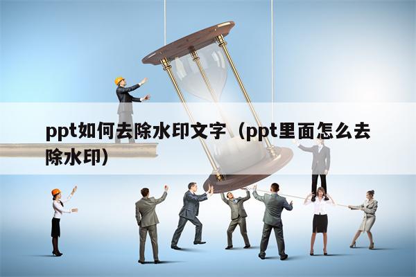 ppt如何去除水印文字（ppt里面怎么去除水印）
