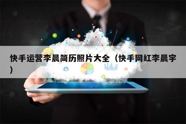 快手运营李晨简历照片大全（快手网红李晨宇）