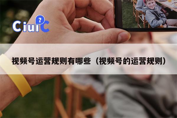 视频号运营规则有哪些（视频号的运营规则）