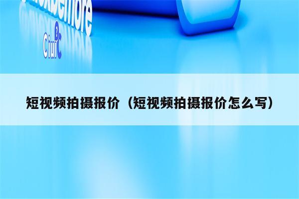 短视频拍摄报价（短视频拍摄报价怎么写）