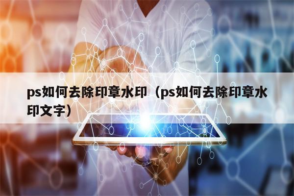 ps如何去除印章水印（ps如何去除印章水印文字）