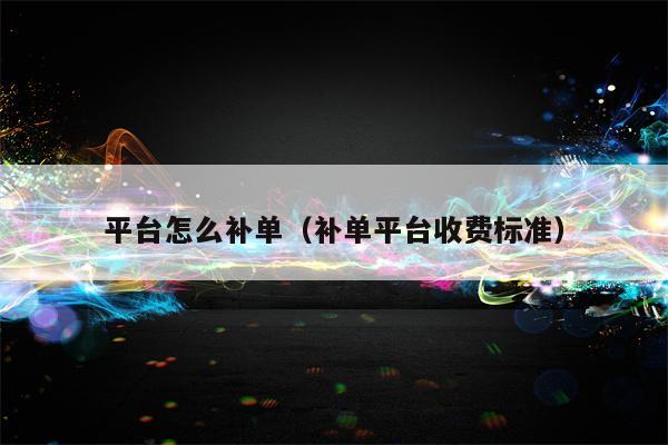 平台怎么补单（补单平台收费标准）