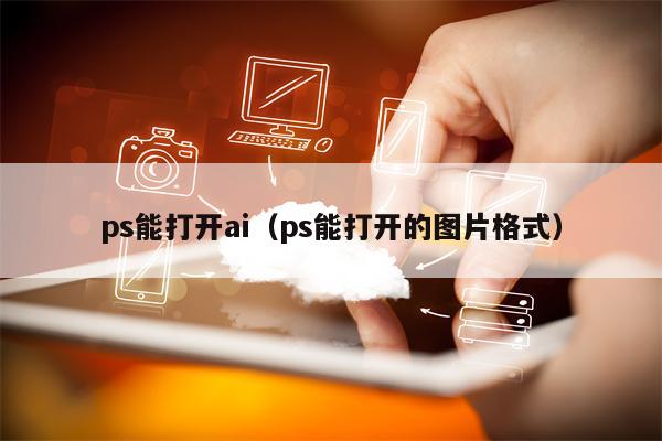 ps能打开ai（ps能打开的图片格式）