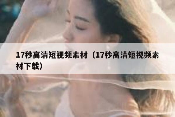 17秒高清短视频素材（17秒高清短视频素材下载）