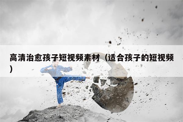 高清治愈孩子短视频素材（适合孩子的短视频）