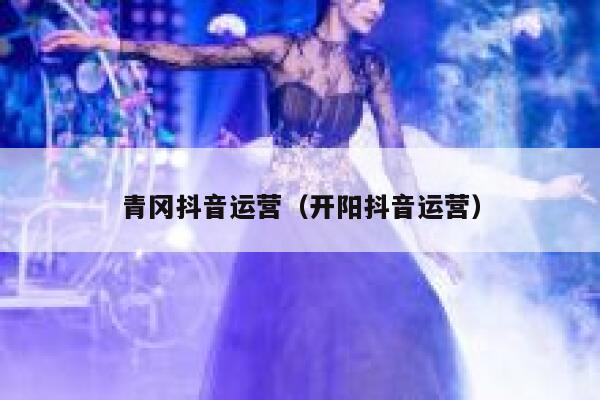 青冈抖音运营（开阳抖音运营）