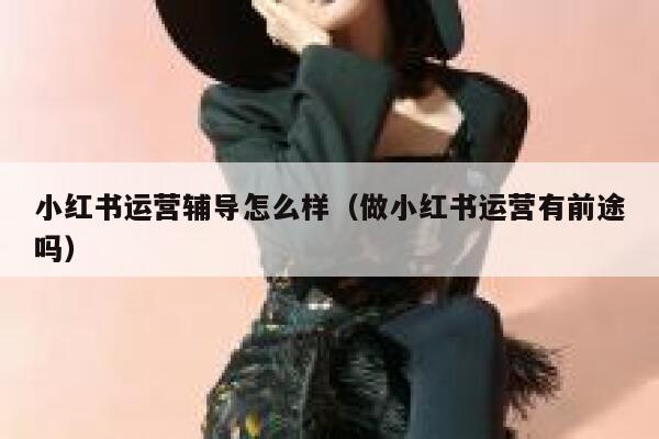 小红书运营辅导怎么样（做小红书运营有前途吗）