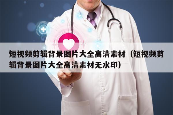 短视频剪辑背景图片大全高清素材（短视频剪辑背景图片大全高清素材无水印）