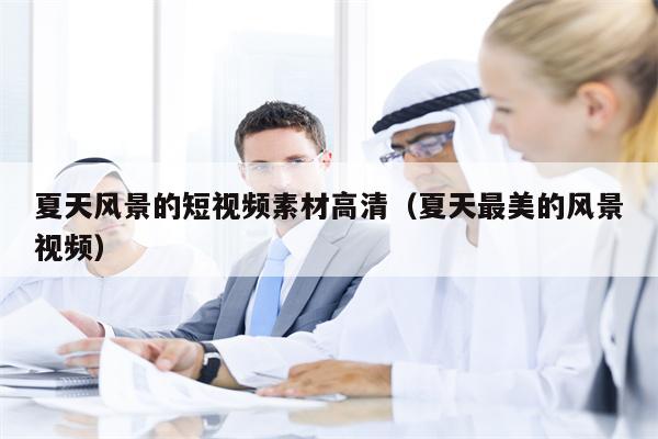 夏天风景的短视频素材高清（夏天最美的风景视频）