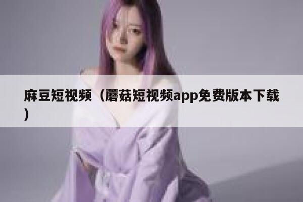 麻豆短视频（蘑菇短视频app免费版本下载）