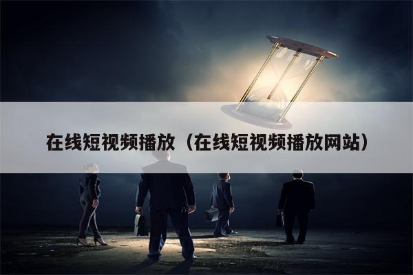 在线短视频播放（在线短视频播放网站）