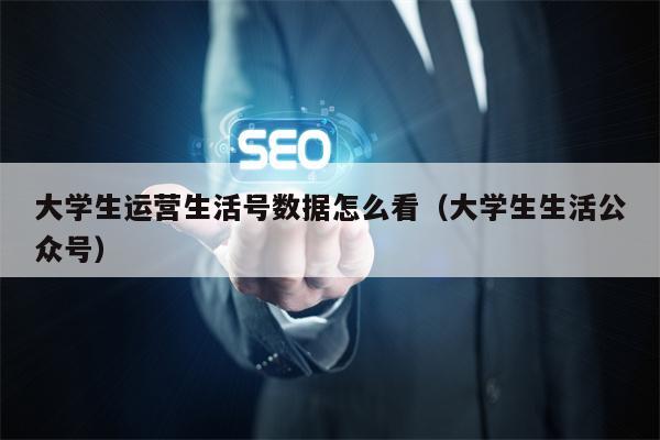 大学生运营生活号数据怎么看（大学生生活公众号）