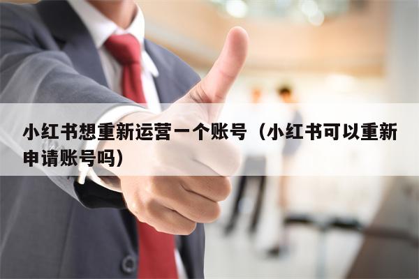 小红书想重新运营一个账号（小红书可以重新申请账号吗）