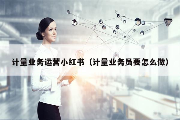 计量业务运营小红书（计量业务员要怎么做）