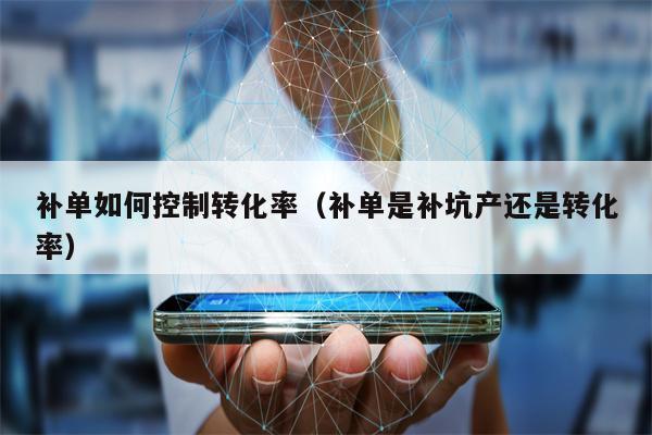 补单如何控制转化率（补单是补坑产还是转化率）