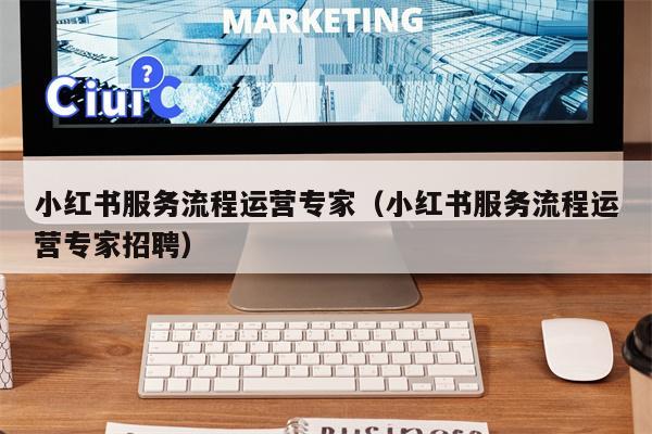 小红书服务流程运营专家（小红书服务流程运营专家招聘）
