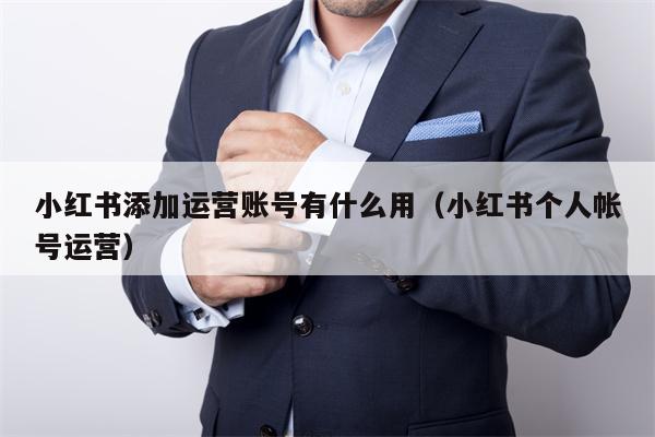 小红书添加运营账号有什么用（小红书个人帐号运营）