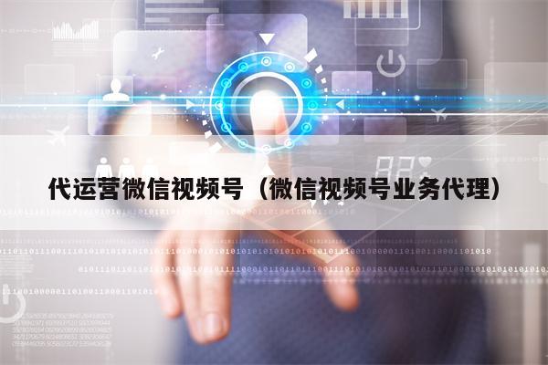 代运营微信视频号（微信视频号业务代理）