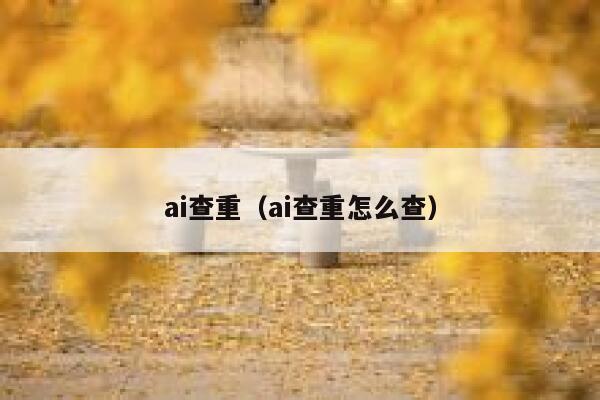 ai查重（ai查重怎么查）