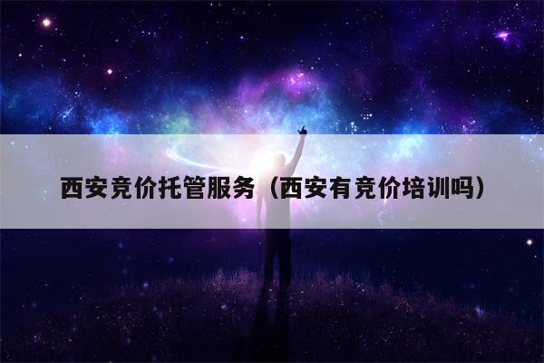 西安竞价托管服务（西安有竞价培训吗）