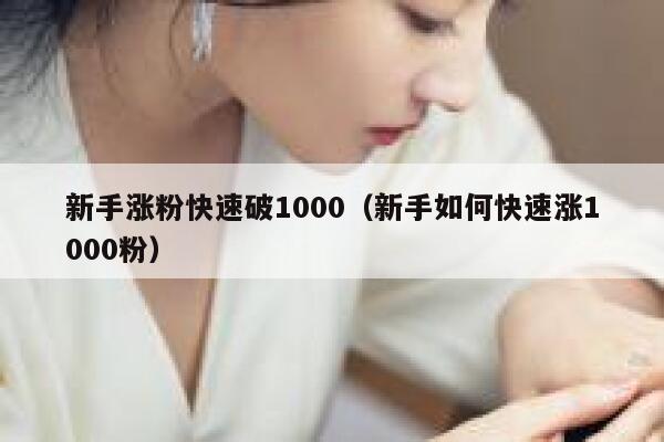 新手涨粉快速破1000（新手如何快速涨1000粉）
