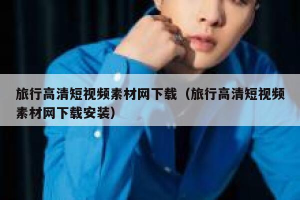 旅行高清短视频素材网下载（旅行高清短视频素材网下载安装）