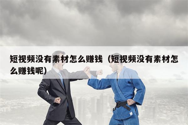 短视频没有素材怎么赚钱（短视频没有素材怎么赚钱呢）