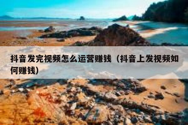 抖音发完视频怎么运营赚钱（抖音上发视频如何赚钱）