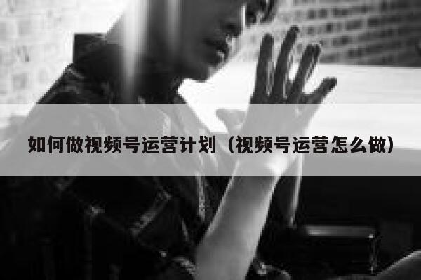 如何做视频号运营计划（视频号运营怎么做）