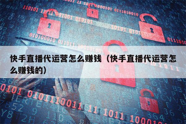 快手直播代运营怎么赚钱（快手直播代运营怎么赚钱的）