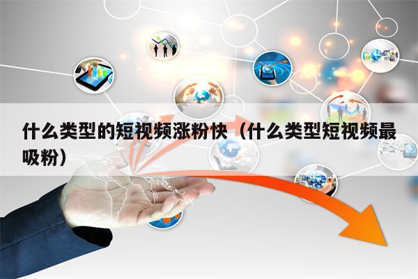 什么类型的短视频涨粉快（什么类型短视频最吸粉）