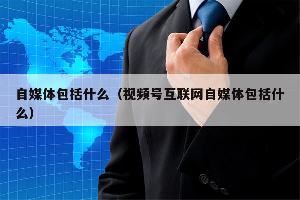 自媒体包括什么（视频号互联网自媒体包括什么）
