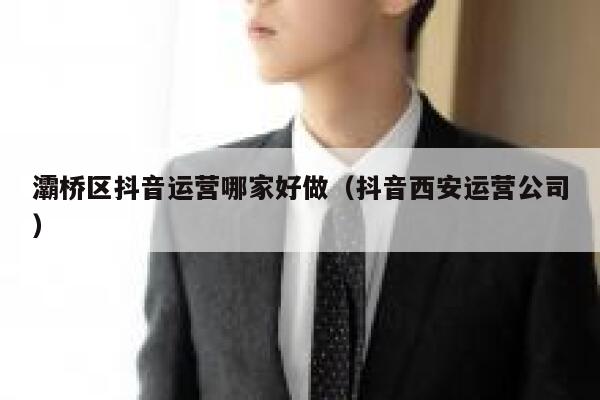 灞桥区抖音运营哪家好做（抖音西安运营公司）
