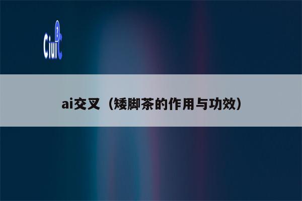 ai交叉（矮脚茶的作用与功效）