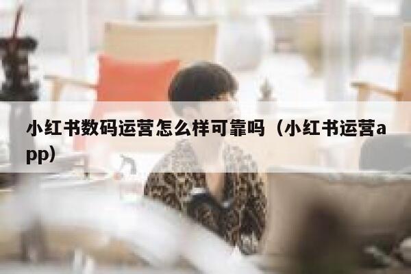 小红书数码运营怎么样可靠吗（小红书运营app）