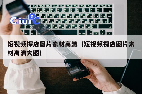 短视频探店图片素材高清（短视频探店图片素材高清大图）
