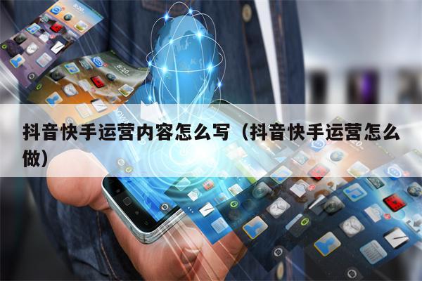 抖音快手运营内容怎么写（抖音快手运营怎么做）