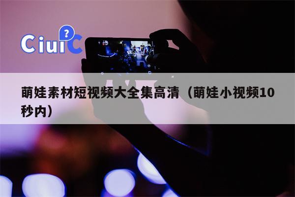萌娃素材短视频大全集高清（萌娃小视频10秒内）