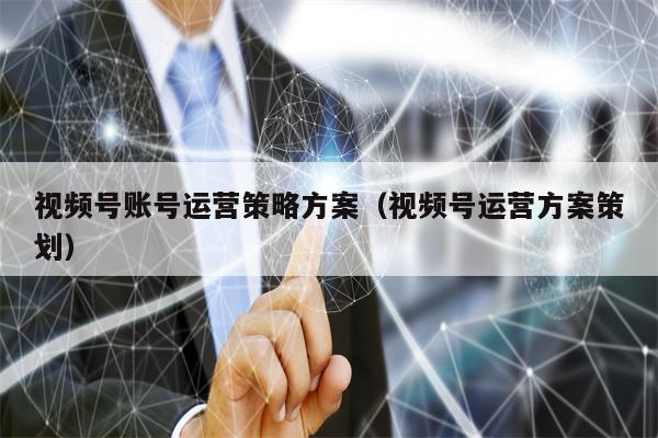 视频号账号运营策略方案（视频号运营方案策划）