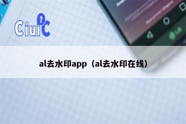 al去水印app（al去水印在线）