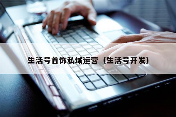 生活号首饰私域运营（生活号开发）