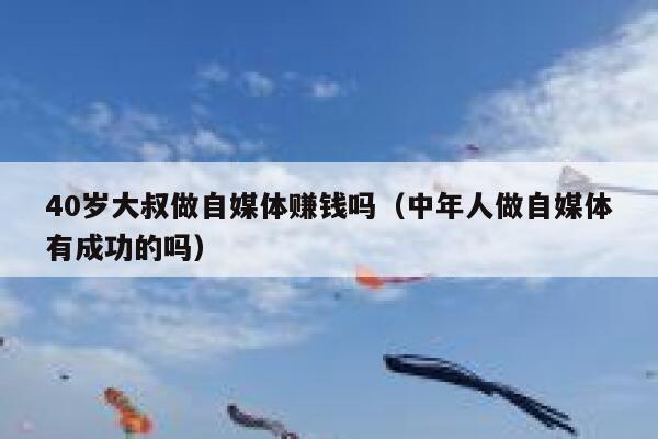 40岁大叔做自媒体赚钱吗（中年人做自媒体有成功的吗）