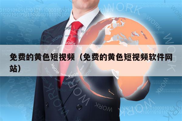 免费的黄色短视频（免费的黄色短视频软件网站）