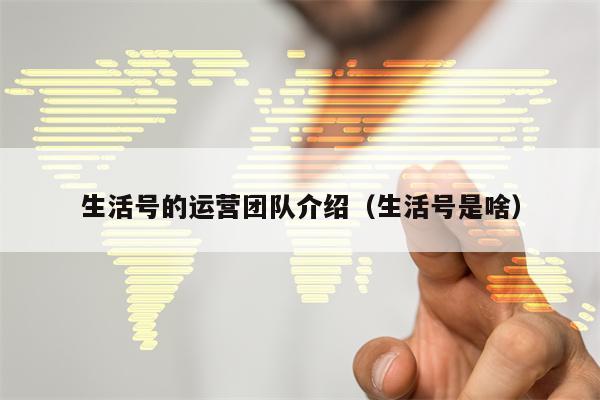 生活号的运营团队介绍（生活号是啥）