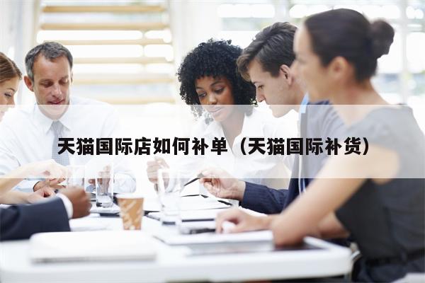天猫国际店如何补单（天猫国际补货）