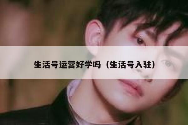 生活号运营好学吗（生活号入驻）