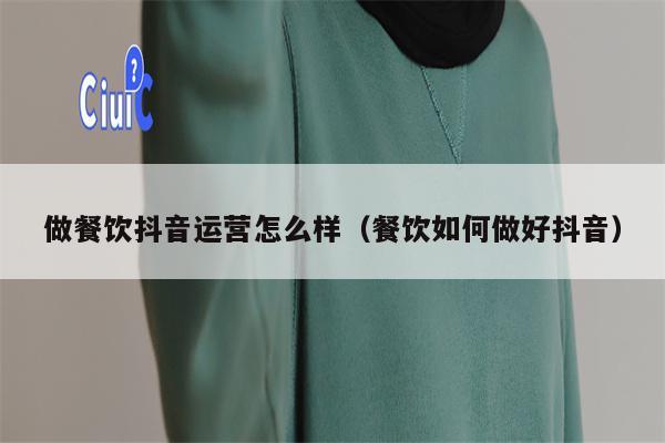 做餐饮抖音运营怎么样（餐饮如何做好抖音）