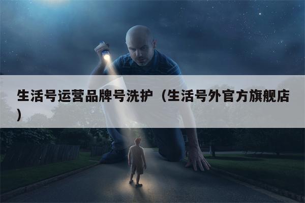 生活号运营品牌号洗护（生活号外官方旗舰店）